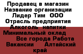 Продавец в магазин › Название организации ­ Лидер Тим, ООО › Отрасль предприятия ­ Алкоголь, напитки › Минимальный оклад ­ 20 000 - Все города Работа » Вакансии   . Алтайский край